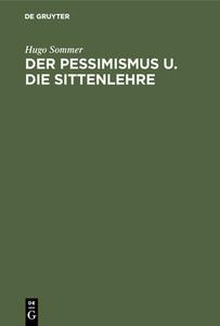 Der Pessimismus u. die Sittenlehre di Hugo Sommer edito da De Gruyter