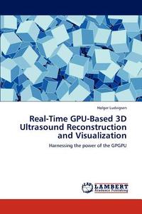 Real-Time GPU-Based 3D Ultrasound Reconstruction and Visualization di Holger Ludvigsen edito da LAP Lambert Academic Publishing