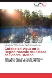 Calidad del Agua en la Región Noreste del Estado de Sonora, México di Arturo Israel Villalba Atondo, Agustín Gómez Álvarez edito da EAE