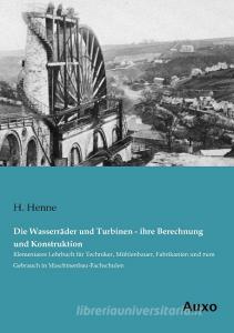 Die Wasserräder und Turbinen - ihre Berechnung und Konstruktion di H. Henne edito da Auxo Verlag