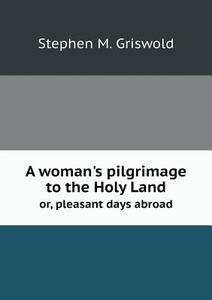 A Woman's Pilgrimage To The Holy Land Or, Pleasant Days Abroad di Stephen M Griswold edito da Book On Demand Ltd.