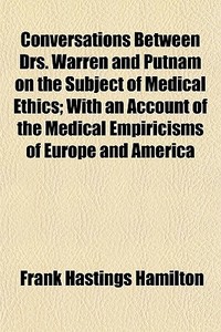 Conversations Between Drs. Warren And Putnam On The Subject Of Medical Ethics; With An Account Of The Medical Empiricisms Of Europe And America di Frank Hastings Hamilton edito da General Books Llc