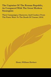The Captains of the Roman Republic, as Compared with the Great Modern Strategists: Their Campaigns, Character, and Conduct from the Punic Wars to the di Henry William Herbert edito da Kessinger Publishing
