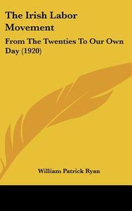 The Irish Labor Movement: From the Twenties to Our Own Day (1920) di William Patrick Ryan edito da Kessinger Publishing