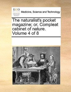 The Naturalist's Pocket Magazine; Or, Compleat Cabinet Of Nature. Volume 4 Of 8 di Multiple Contributors edito da Gale Ecco, Print Editions