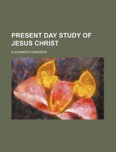 Present Day Study Of Jesus Christ di Alexander Robinson edito da General Books Llc