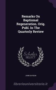 Remarks On Baptismal Regeneration. Orig. Publ. In The Quarterly Review di John Davison edito da Palala Press