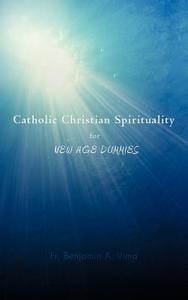 Catholic Christian Spirituality for New Age Dummies di Fr Benjamin a. Vima edito da AUTHORHOUSE