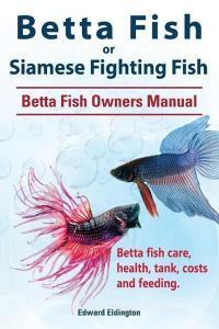 Betta Fish or Siamese Fighting Fish. Betta Fish Owners Manual. Betta Fish Care, Health, Tank, Costs and Feeding. di Edward Eldington edito da Imb Publishing Betta Fish