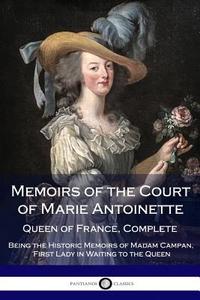 Memoirs of the Court of Marie Antoinette, Queen of France, Complete - Being the Historic Memoirs of Madam Campan, First Lady in Waiting to the Queen di Jeanne Louise Henriette Campan edito da Createspace Independent Publishing Platform