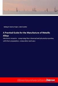 A Practical Guide for the Manufacture of Metallic Alloys di Making of America Project, André Guettier edito da hansebooks