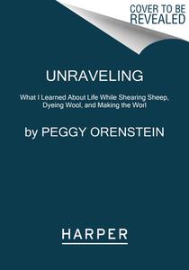 Unraveling: What I Learned about Life While Shearing Sheep, Dyeing Wool, and Making the Worl di Peggy Orenstein edito da HARPERCOLLINS
