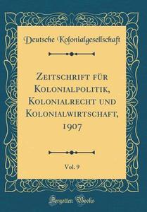 Zeitschrift Fur Kolonialpolitik, Kolonialrecht Und Kolonialwirtschaft, 1907, Vol. 9 (Classic Reprint) di Deutsche Kolonialgesellschaft edito da Forgotten Books