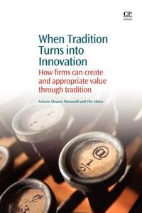 When Tradition Turns Into Innovation: How Firms Can Create and Appropriate Value Through Tradition di Antonio Messeni Petruzzelli, Vito Albino edito da Woodhead Publishing