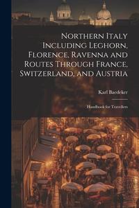 Northern Italy Including Leghorn, Florence, Ravenna and Routes Through France, Switzerland, and Austria; Handbook for Travellers di Karl Baedeker edito da LEGARE STREET PR