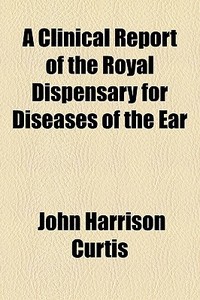 A Clinical Report Of The Royal Dispensar di John Harrison Curtis edito da General Books