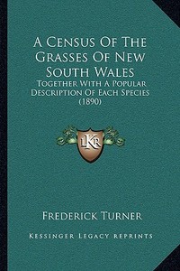 A Census of the Grasses of New South Wales: Together with a Popular Description of Each Species (1890) di Frederick Turner edito da Kessinger Publishing