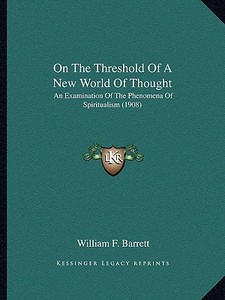 On the Threshold of a New World of Thought: An Examination of the Phenomena of Spiritualism (1908) di William F. Barrett edito da Kessinger Publishing