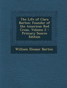 The Life of Clara Barton: Founder of the American Red Cross, Volume 2 di William Eleazar Barton edito da Nabu Press