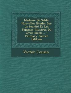 Madame de Sable: Nouvelles Etudes Sur La Societe Et Les Femmes Illustres Du Xviie Siecle... di Victor Cousin edito da Nabu Press
