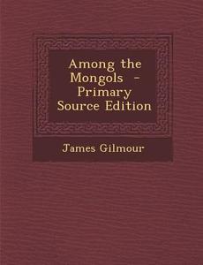Among the Mongols - Primary Source Edition di James Gilmour edito da Nabu Press