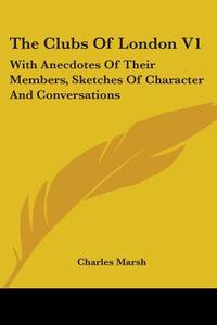 The Clubs Of London V1: With Anecdotes Of Their Members, Sketches Of Character And Conversations di Charles Marsh edito da Kessinger Publishing, Llc