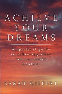 Achieve Your Dreams di Sarah Gilbert edito da AuthorHouse