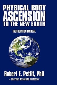 Physical Body Ascension To The New Earth di Phd Robert E Pettit edito da Iuniverse