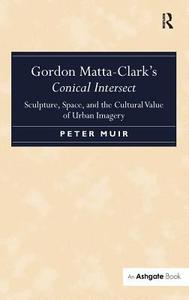 Gordon Matta-Clark S Conical Intersect: Sculpture, Space, and the Cultural Value of Urban Imagery di Peter Muir edito da ROUTLEDGE