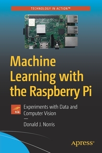 Machine Learning with the Raspberry Pi: Experiments with Data and Computer Vision di Don Norris edito da APRESS