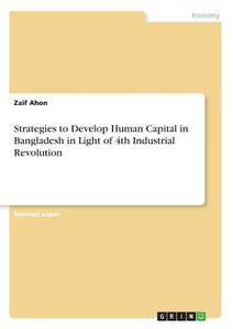 Strategies to Develop Human Capital in Bangladesh in Light of 4th Industrial Revolution di Zaif Ahon edito da GRIN Verlag