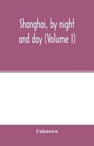 Shanghai, by night and day (Volume I) di Unknown edito da Alpha Editions