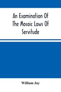 An Examination Of The Mosaic Laws Of Servitude di Jay William Jay edito da Alpha Editions