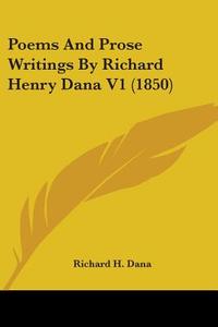 Poems And Prose Writings By Richard Henry Dana V1 (1850) di Richard H. Dana edito da Kessinger Publishing, Llc