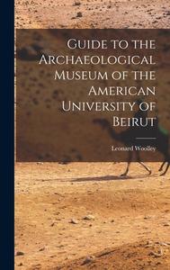 Guide to the Archaeological Museum of the American University of Beirut di Leonard Woolley edito da LEGARE STREET PR
