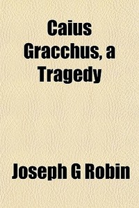 Caius Gracchus, A Tragedy di Joseph G. Robin edito da General Books