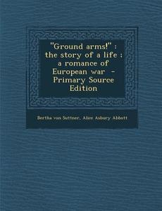Ground Arms!: The Story of a Life; A Romance of European War - Primary Source Edition di Bertha Von Suttner, Alice Asbury Abbott edito da Nabu Press