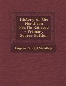 History of the Northern Pacific Railroad - Primary Source Edition di Eugene Virgil Smalley edito da Nabu Press