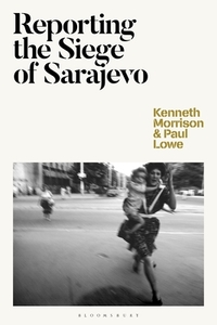 Reporting the Siege of Sarajevo di Kenneth Morrison, Paul Lowe edito da BLOOMSBURY ACADEMIC