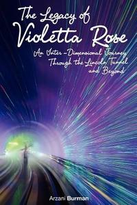 The Legacy of Violetta Rose: An Inter-Dimensional Journey Through the Lincoln Tunnel and Beyond di Arzani Burman edito da Createspace