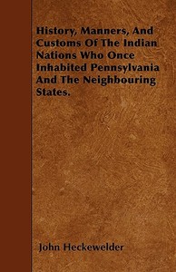History, Manners, And Customs Of The Indian Nations Who Once Inhabited Pennsylvania And The Neighbouring States. di John Heckewelder edito da Lewis Press