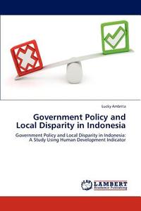 Government Policy and Local Disparity in Indonesia di Lucky Ambrita edito da LAP Lambert Academic Publishing