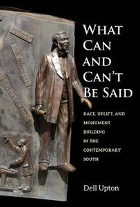 What Can and Can`t Be Said - Race, Uplift, and Monument Building in the Contemporary South di Dell Upton edito da Yale University Press