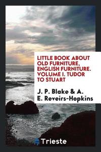 Little Book about Old Furniture, English Furniture. Volume I. Tudor to Stuart di J. P. Blake, A. E. Reveirs-Hopkins edito da LIGHTNING SOURCE INC