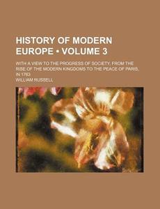 History Of Modern Europe (volume 3); With A View To The Progress Of Society, From The Rise Of The Modern Kingdoms To The Peace Of Paris, In 1763 di William Russell edito da General Books Llc