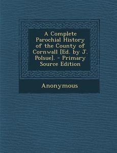 A Complete Parochial History of the County of Cornwall [Ed. by J. Polsue]. di Anonymous edito da Nabu Press
