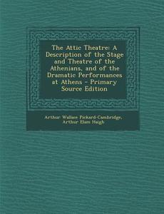 The Attic Theatre: A Description of the Stage and Theatre of the Athenians, and of the Dramatic Performances at Athens di Arthur Wallace Pickard-Cambridge, Arthur Elam Haigh edito da Nabu Press