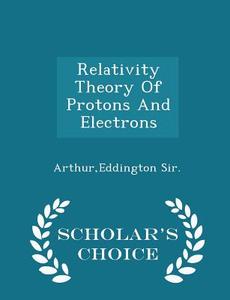 Relativity Theory Of Protons And Electrons - Scholar's Choice Edition di Eddington Arthur edito da Scholar's Choice
