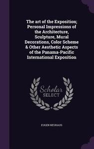 The Art Of The Exposition; Personal Impressions Of The Architecture, Sculpture, Mural Decorations, Color Scheme & Other Aesthetic Aspects Of The Panam di Eugen Neuhaus edito da Palala Press