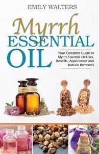 Myrrh Essential Oil: Your Complete Guide to Myrrh Essential Oil Uses, Benefits, Applications and Natural Remedies di Emily Walters edito da Createspace Independent Publishing Platform